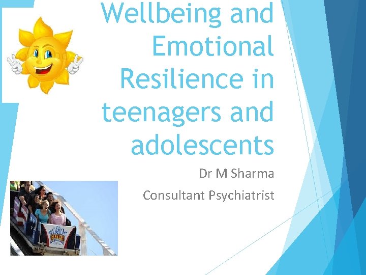 Wellbeing and Emotional Resilience in teenagers and adolescents Dr M Sharma Consultant Psychiatrist 