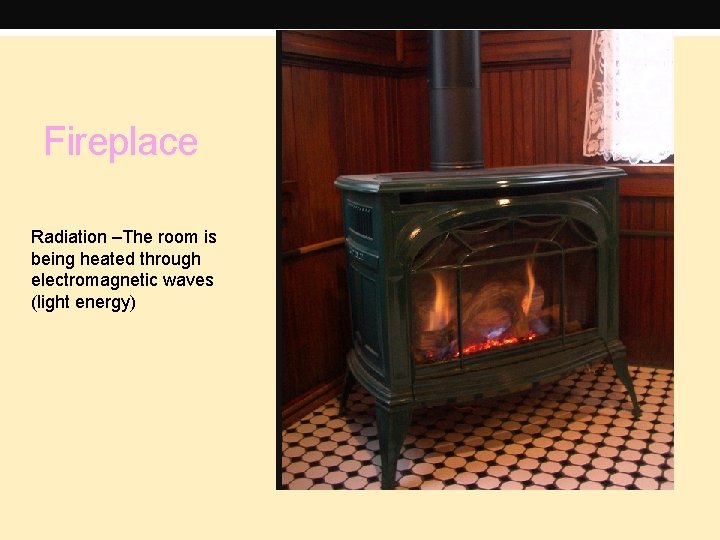 Fireplace Radiation –The room is being heated through electromagnetic waves (light energy) 
