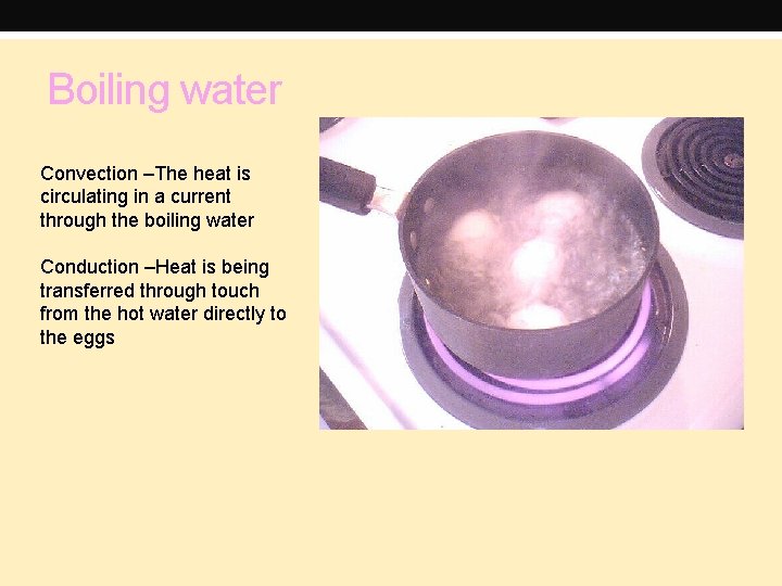 Boiling water Convection –The heat is circulating in a current through the boiling water