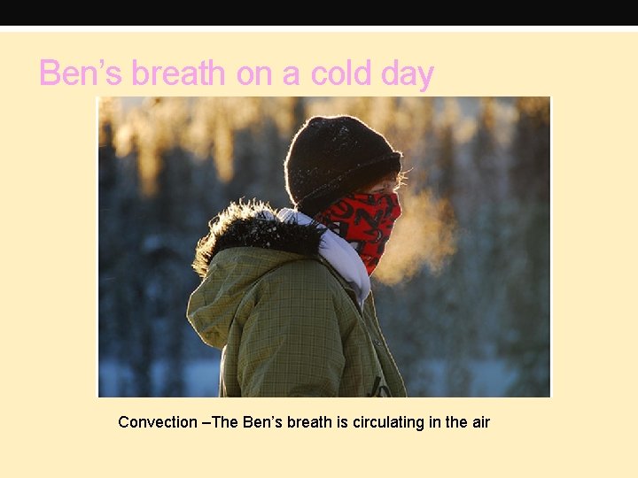 Ben’s breath on a cold day Convection –The Ben’s breath is circulating in the