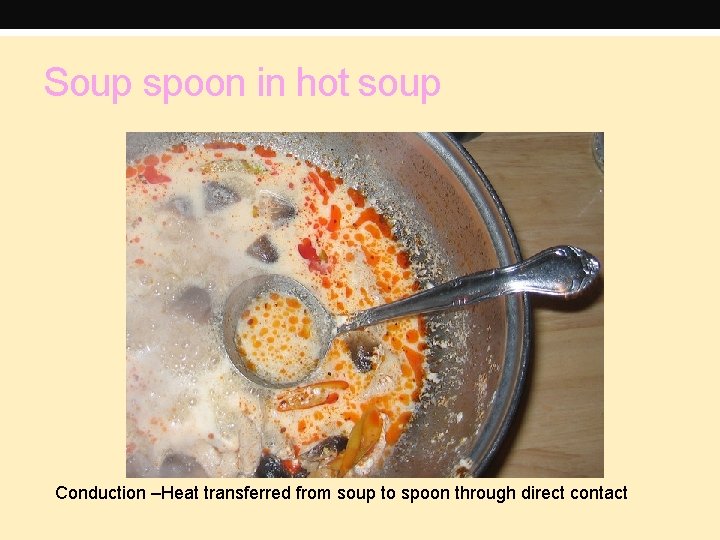 Soup spoon in hot soup Conduction –Heat transferred from soup to spoon through direct