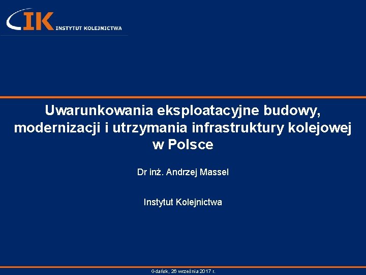 Uwarunkowania eksploatacyjne budowy, modernizacji i utrzymania infrastruktury kolejowej w Polsce Dr inż. Andrzej Massel