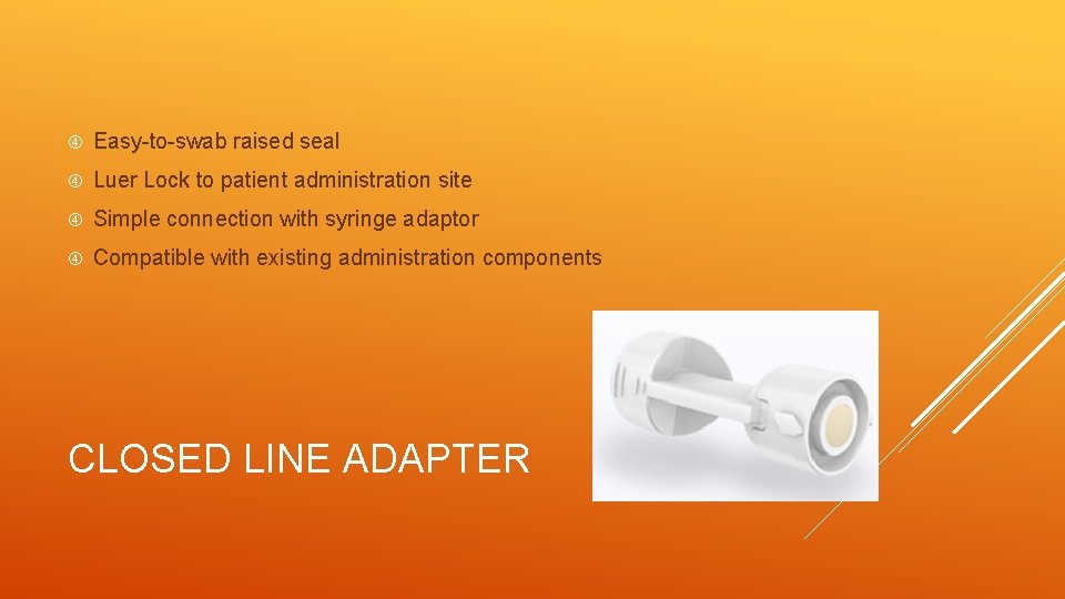  Easy-to-swab raised seal Luer Lock to patient administration site Simple connection with syringe