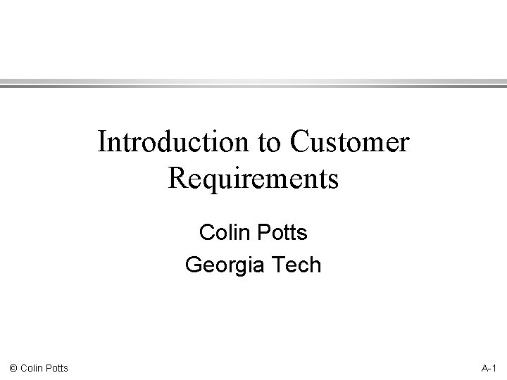 Introduction to Customer Requirements Colin Potts Georgia Tech © Colin Potts A-1 