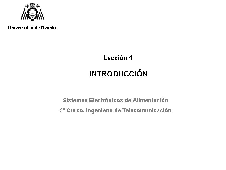 Universidad de Oviedo Lección 1 INTRODUCCIÓN Sistemas Electrónicos de Alimentación 5º Curso. Ingeniería de Universidad de Oviedo Lección 1 INTRODUCCIÓN Sistemas Electrónicos de Alimentación 5º Curso. Ingeniería de