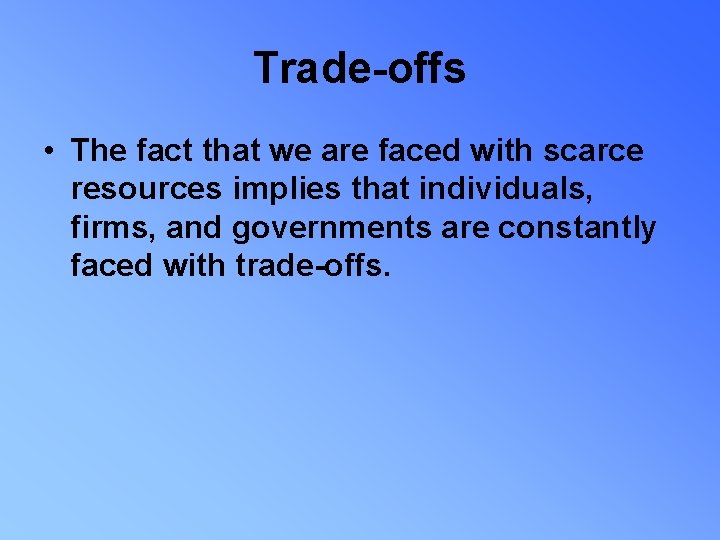 Trade-offs • The fact that we are faced with scarce resources implies that individuals,