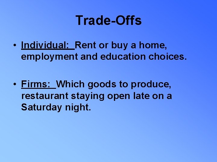 Trade-Offs • Individual: Rent or buy a home, employment and education choices. • Firms: