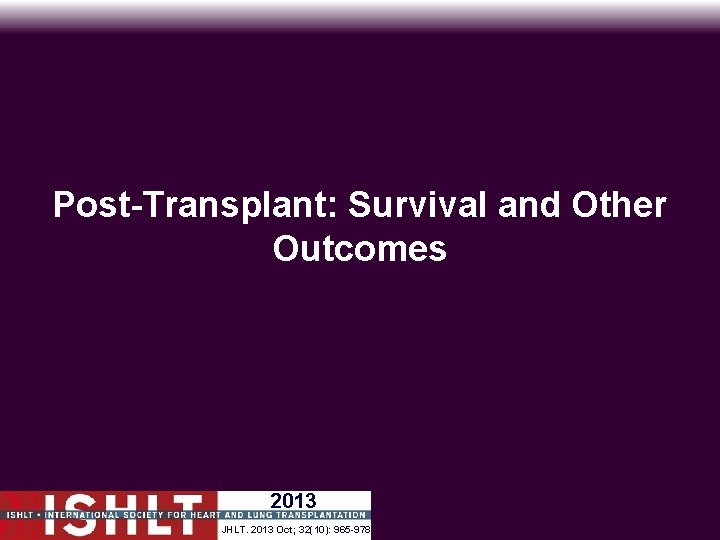 Post-Transplant: Survival and Other Outcomes 2013 JHLT. 2013 Oct; 32(10): 965 -978 