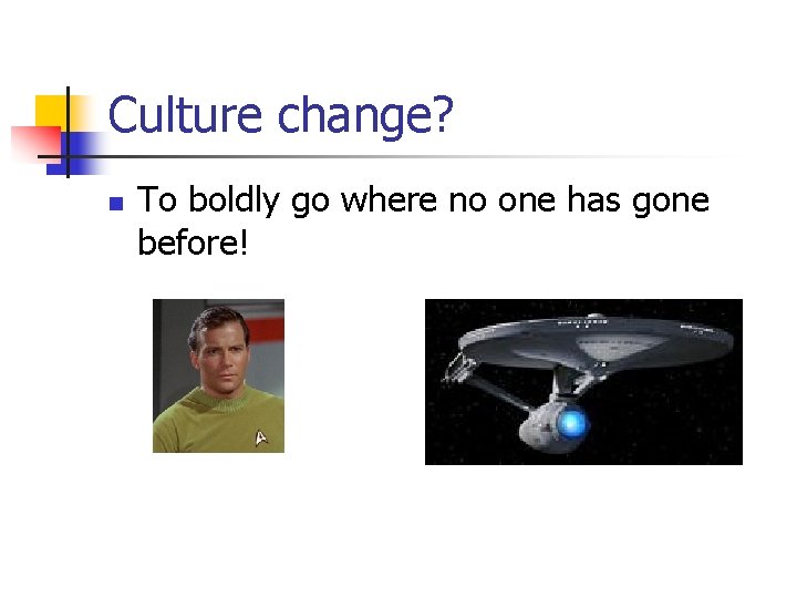 Culture change? n To boldly go where no one has gone before! 