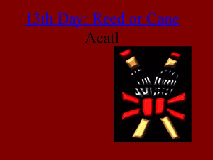 13 th Day: Reed or Cane Acatl 