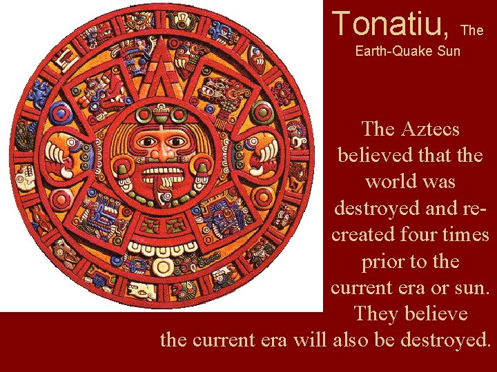 Tonatiu, The Earth-Quake Sun The Aztecs believed that the world was destroyed and recreated