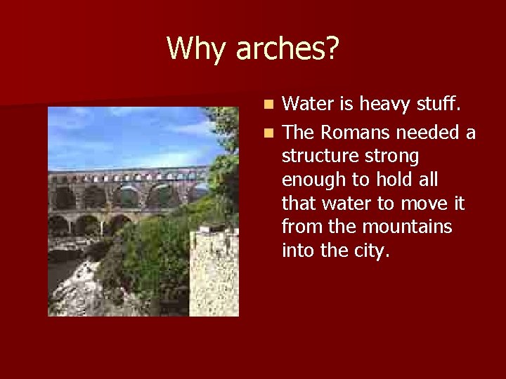 Why arches? Water is heavy stuff. n The Romans needed a structure strong enough