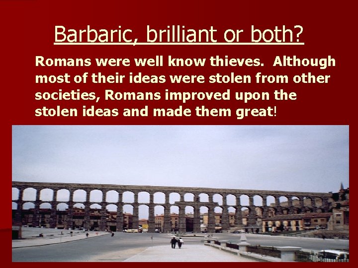 Barbaric, brilliant or both? Romans were well know thieves. Although most of their ideas