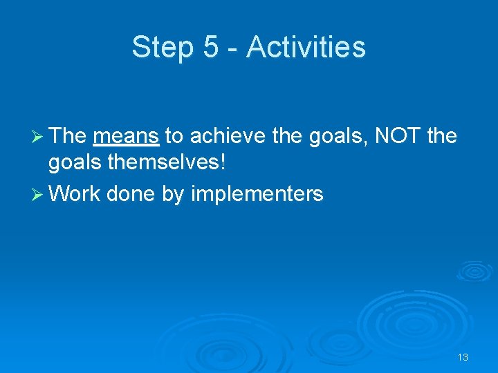 Step 5 - Activities Ø The means to achieve the goals, NOT the goals