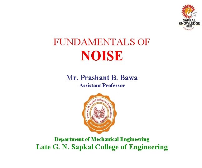 FUNDAMENTALS OF NOISE Mr. Prashant B. Bawa Assistant Professor Department of Mechanical Engineering Late