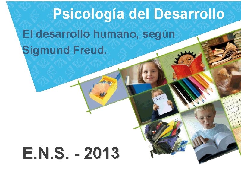 Psicología del Desarrollo El desarrollo humano, según Sigmund Freud. E. N. S. - 2013