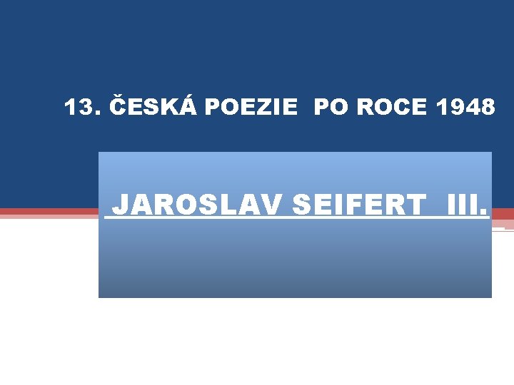 13. ČESKÁ POEZIE PO ROCE 1948 JAROSLAV SEIFERT III. 