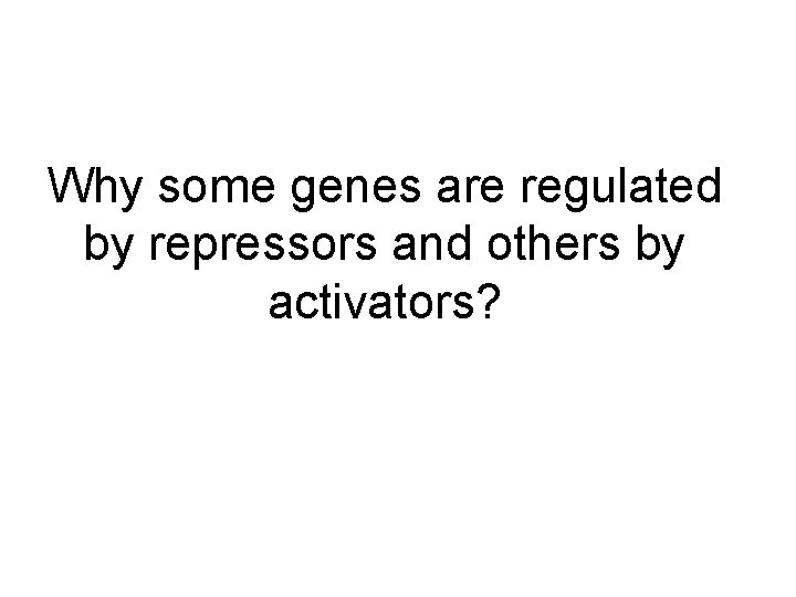 Why some genes are regulated by repressors and others by activators? 