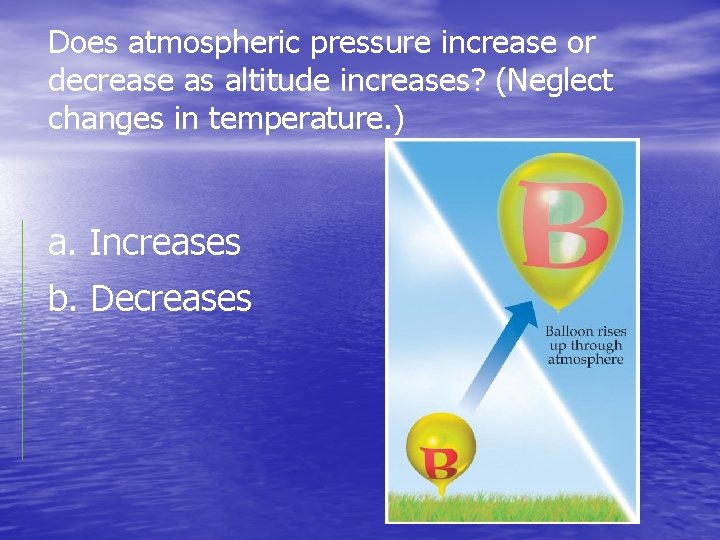 Does atmospheric pressure increase or decrease as altitude increases? (Neglect changes in temperature. )