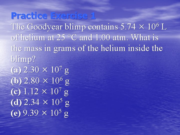 Practice Exercise 1 The Goodyear blimp contains 5. 74 × 106 L of helium