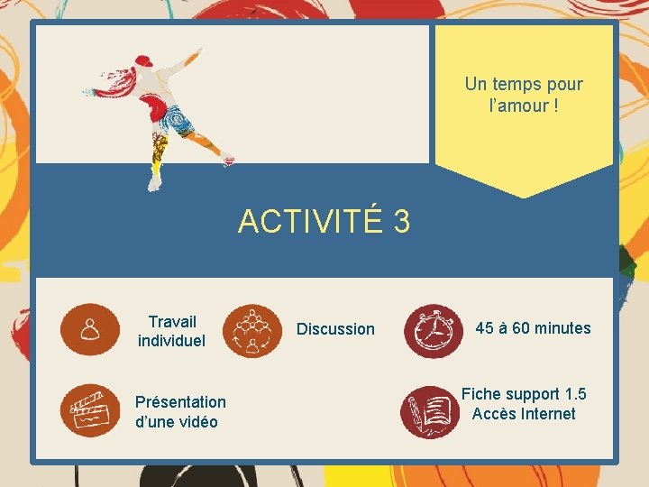Un temps pour l’amour ! ACTIVITÉ 3 Travail individuel Présentation d’une vidéo Discussion 45