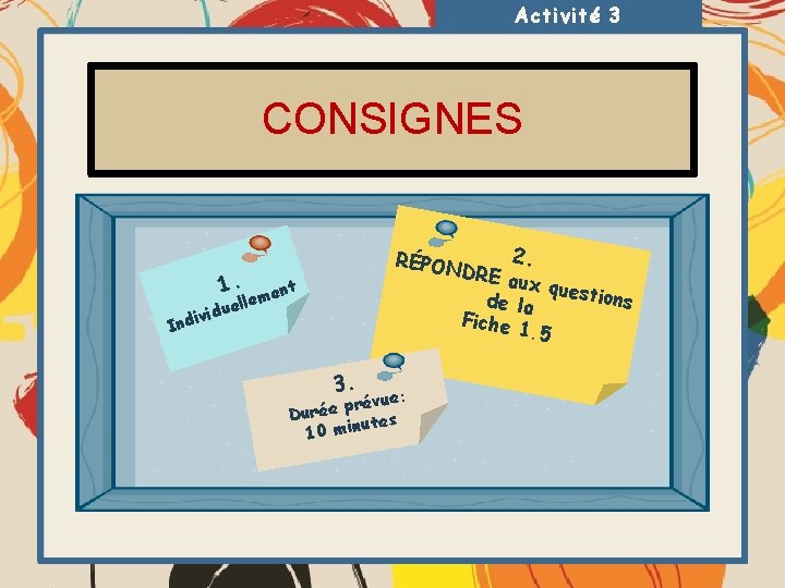 Activité 3 CONSIGNES 2. RÉPON DRE a ux que stions de la Fiche 1.