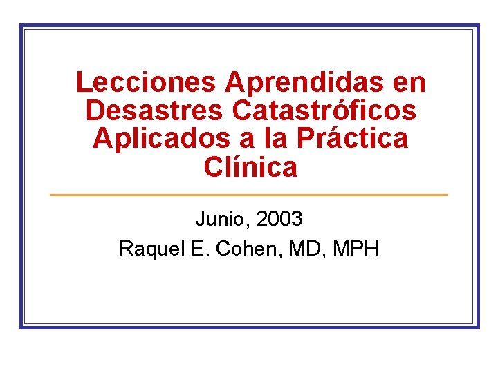 Lecciones Aprendidas en Desastres Catastróficos Aplicados a la Práctica Clínica Junio, 2003 Raquel E.