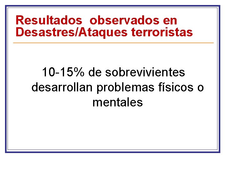 Resultados observados en Desastres/Ataques terroristas 10 -15% de sobrevivientes desarrollan problemas físicos o mentales