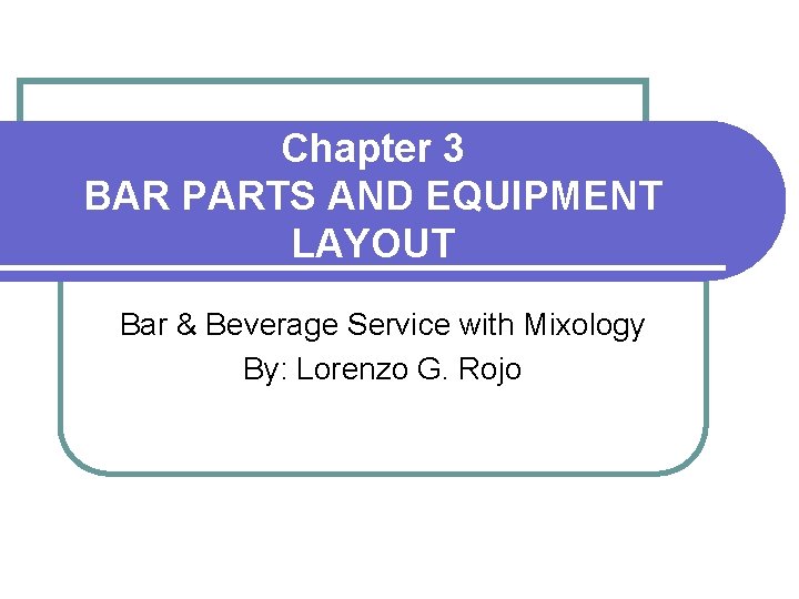 Chapter 3 BAR PARTS AND EQUIPMENT LAYOUT Bar & Beverage Service with Mixology By: