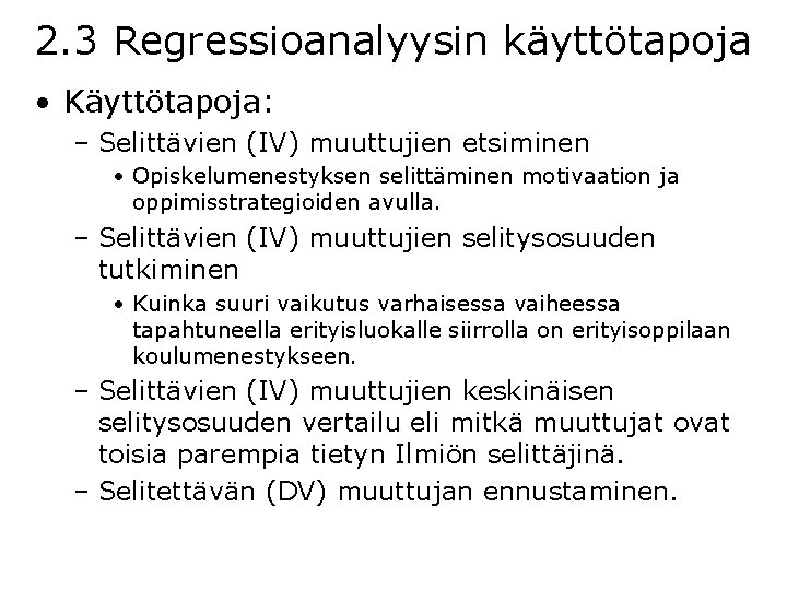 2. 3 Regressioanalyysin käyttötapoja • Käyttötapoja: – Selittävien (IV) muuttujien etsiminen • Opiskelumenestyksen selittäminen