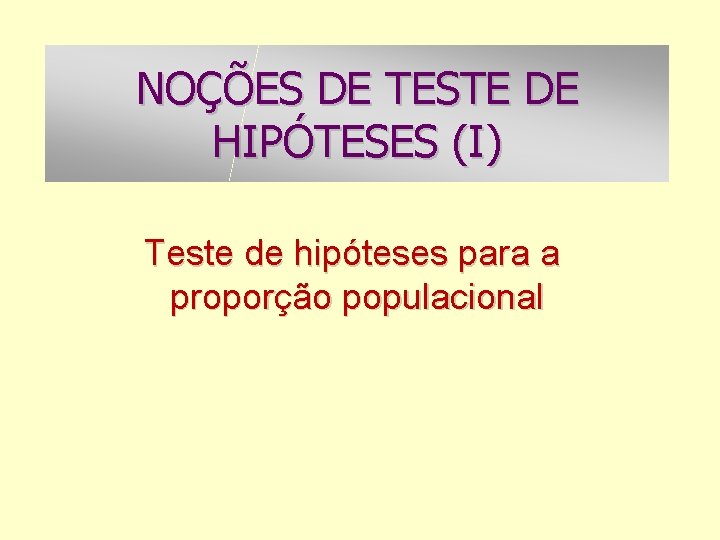 NOÇÕES DE TESTE DE HIPÓTESES (I) Teste de hipóteses para a proporção populacional 