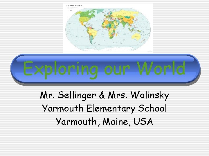 Exploring our World Mr. Sellinger & Mrs. Wolinsky Yarmouth Elementary School Yarmouth, Maine, USA Exploring our World Mr. Sellinger & Mrs. Wolinsky Yarmouth Elementary School Yarmouth, Maine, USA