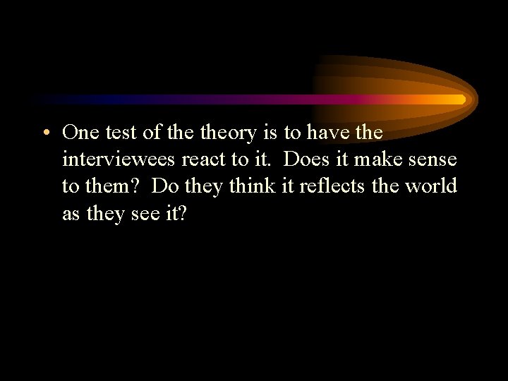  • One test of theory is to have the interviewees react to it.