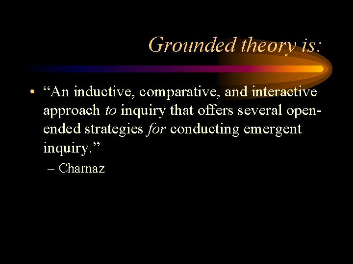 Grounded theory is: • “An inductive, comparative, and interactive approach to inquiry that offers