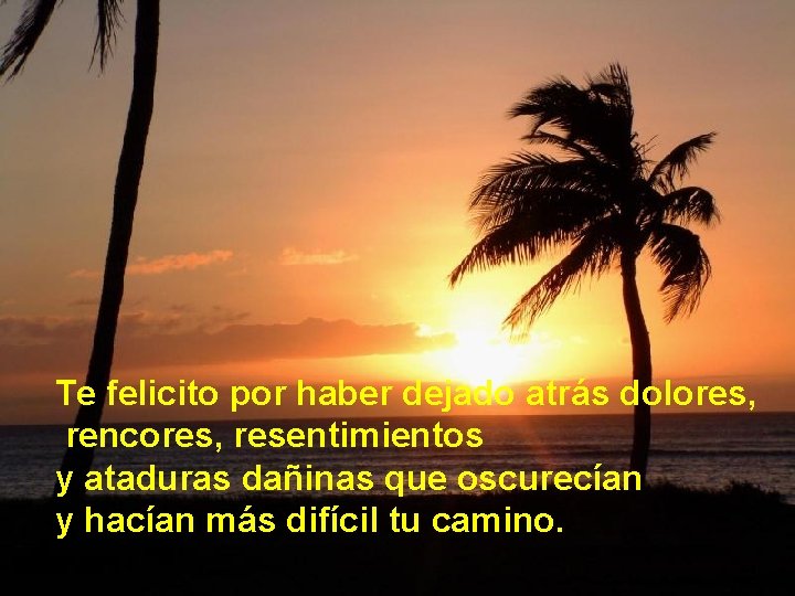 Te felicito por haber dejado atrás dolores, rencores, resentimientos y ataduras dañinas que oscurecían