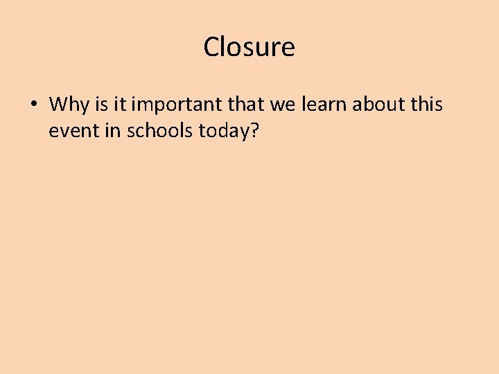 Closure • Why is it important that we learn about this event in schools