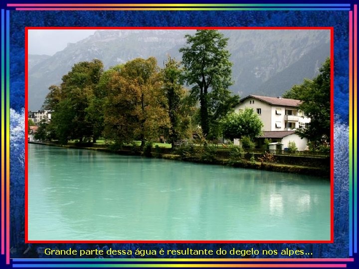 Grande parte dessa água é resultante do degelo nos alpes. . . 