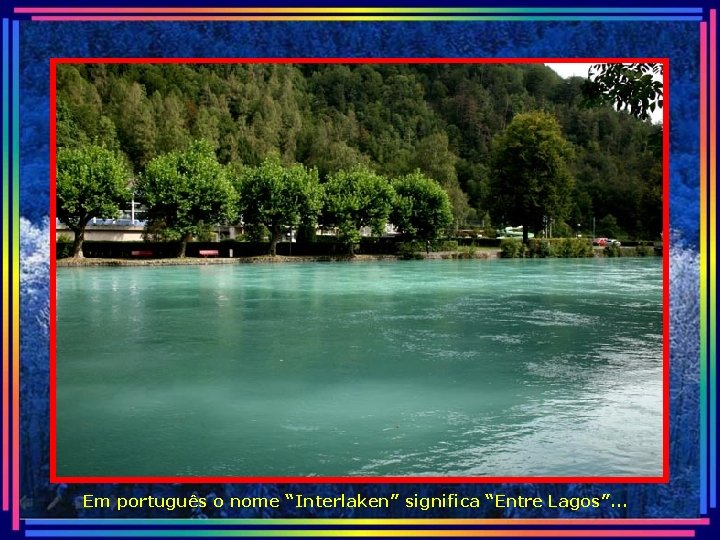 Em português o nome “Interlaken” significa “Entre Lagos”. . . 