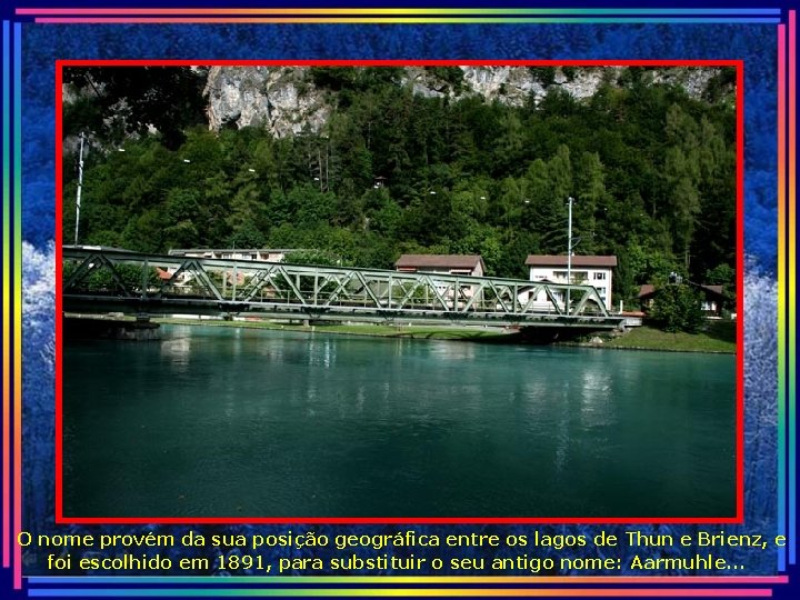 O nome provém da sua posição geográfica entre os lagos de Thun e Brienz,