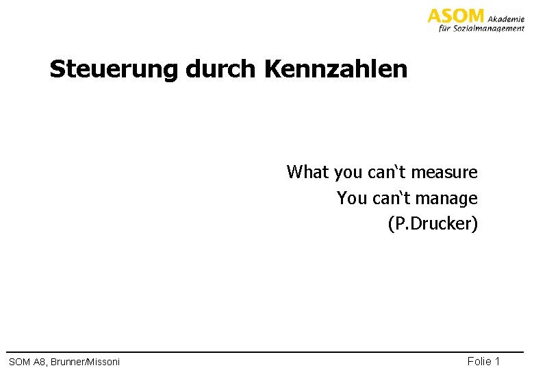 Steuerung durch Kennzahlen What you can‘t measure You can‘t manage (P. Drucker) SOM A