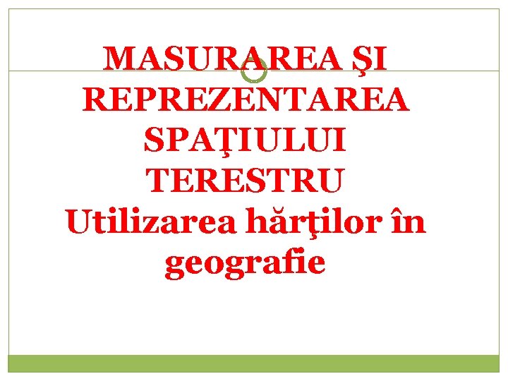 MASURAREA ŞI REPREZENTAREA SPAŢIULUI TERESTRU Utilizarea hărţilor în geografie 