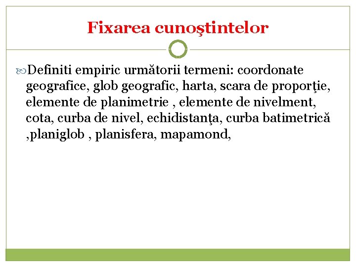 Fixarea cunoştintelor Definiti empiric următorii termeni: coordonate geografice, glob geografic, harta, scara de proporţie,