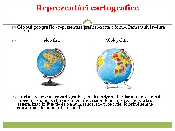 Reprezentări cartografice Globul geografic - reprezentare grafica, exacta a formei Pamantului redusa la scara.