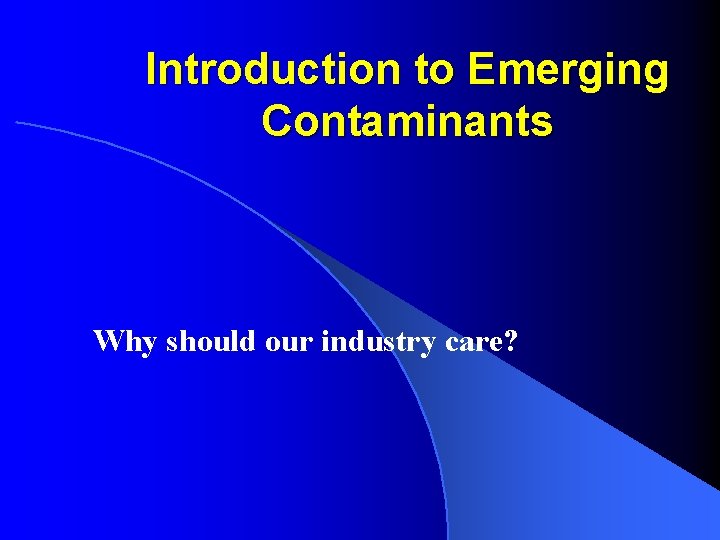 Introduction to Emerging Contaminants Why should our industry care? 