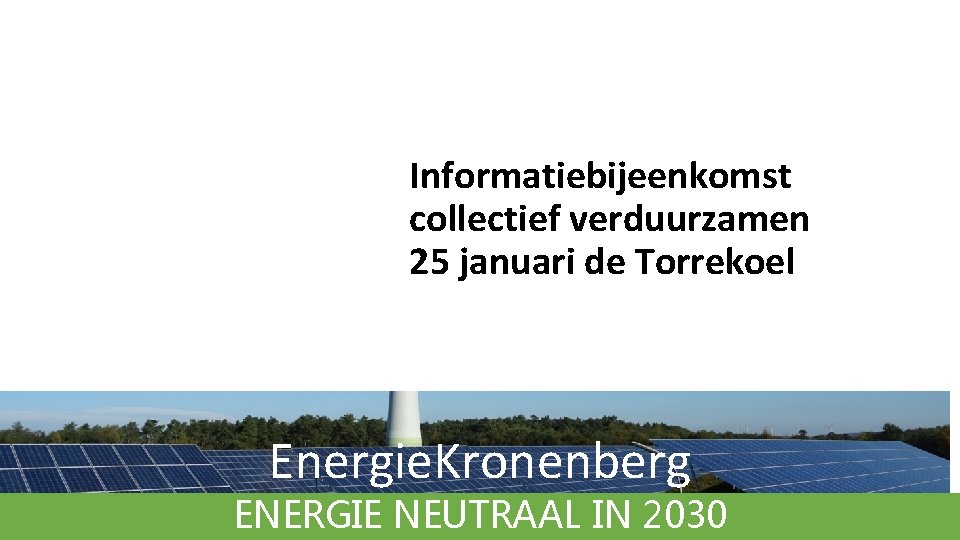 Informatiebijeenkomst collectief verduurzamen 25 januari de Torrekoel Energie. Kronenberg ENERGIE NEUTRAAL IN 2030 Informatiebijeenkomst collectief verduurzamen 25 januari de Torrekoel Energie. Kronenberg ENERGIE NEUTRAAL IN 2030