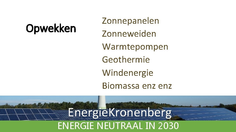 Opwekken Zonnepanelen Zonneweiden Warmtepompen Geothermie Windenergie Biomassa enz Energie. Kronenberg ENERGIE NEUTRAAL IN 2030 Opwekken Zonnepanelen Zonneweiden Warmtepompen Geothermie Windenergie Biomassa enz Energie. Kronenberg ENERGIE NEUTRAAL IN 2030