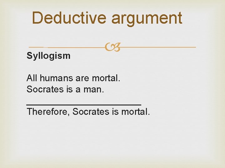 Deductive argument Syllogism All humans are mortal. Socrates is a man. ___________ Therefore, Socrates