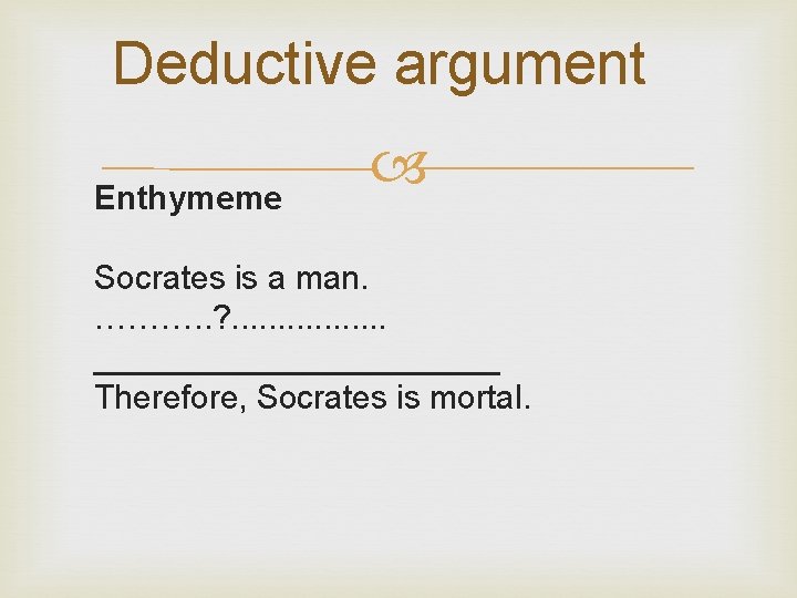 Deductive argument Enthymeme Socrates is a man. ………. . ? . . . .