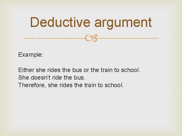 Deductive argument Example: Either she rides the bus or the train to school. She