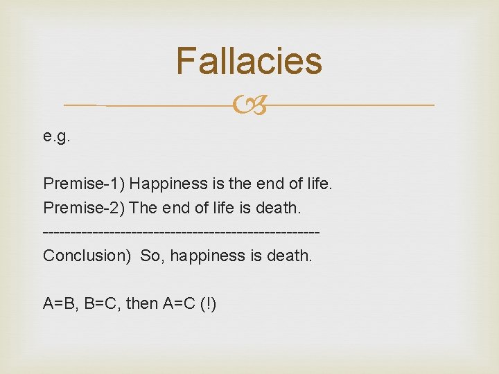 Fallacies e. g. Premise-1) Happiness is the end of life. Premise-2) The end of